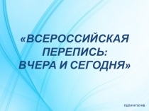 ВСЕРОССИЙСКАЯ ПЕРЕПИСЬ:
ВЧЕРА И СЕГОДНЯ
ПЦПИ НГОУНБ