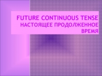 FUTURE Continuous TENSE НАСТОЯЩЕЕ продолженное ВРЕМЯ