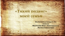 Тихий подвиг
моей семьи
Выполнила ученица 9 А классса
МБОУСОШ №10 г