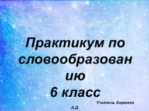 Практикум по словообразованию
6 класс
Учитель Бережко А.Д