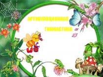 АРТИКУЛЯЦИОННАЯ
ГИМНАСТИКА