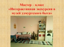 Мастер – класс Интерактивная экскурсия в музей удмуртского быта