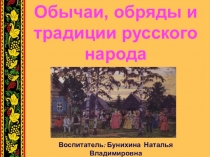 Обычаи, обряды и традиции русского народа
Воспитатель: Бунихина Наталья