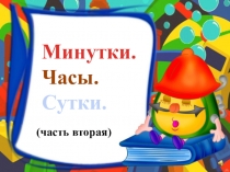 Минутки.
Часы.
Сутки.
(часть вторая)