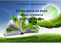Эколого-географическая игра
И нам дана на всех одна планета хрупкая Земля