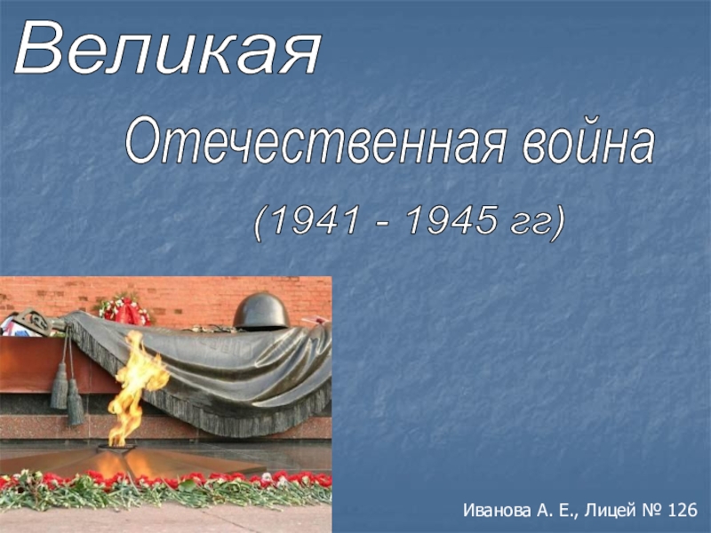 Презентация Великая
Отечественная война
(1941 - 1945 гг)
Иванова А. Е., Лицей № 126