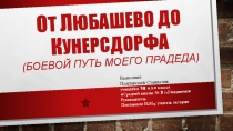 О т Л юбашево до К унерсдорфа (Боевой путь моего прадеда)