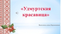 Выполнила семья Перескоковых
Удмуртская красавица