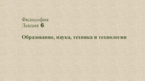 Философия Лекция 6 Образование, наука, техника и технологии