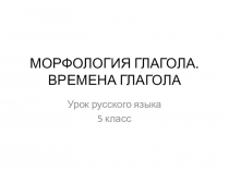 МОРФОЛОГИЯ ГЛАГОЛА. ВРЕМЕНА ГЛАГОЛА