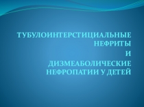 ТУБУЛОИНТЕРСТИЦИАЛЬНЫЕ НЕФРИТЫ
И
ДИЗМЕАБОЛИЧЕСКИЕ НЕФРОПАТИИ У ДЕТЕЙ