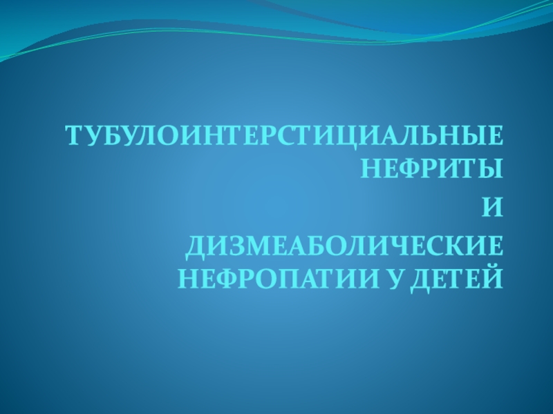 ТУБУЛОИНТЕРСТИЦИАЛЬНЫЕ НЕФРИТЫ
И
ДИЗМЕАБОЛИЧЕСКИЕ НЕФРОПАТИИ У ДЕТЕЙ