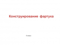 Конструирование фартука
5 класс