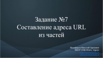Задание №7
Составление адреса URL
из частей
Никифоров Николай Сергеевич МБОУ