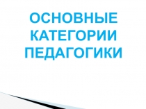 ОСНОВНЫЕ
КАТЕГОРИИ ПЕДАГОГИКИ