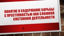 Понятие и содержание борьбы с преступностью как сложной системной деятельности