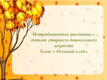 Нетрадиционное рисование с детьми старшего дошкольного возраста
Тема:  Осенний