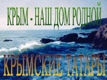 КРЫМ - НАШ ДОМ РОДНОЙ
КРЫМСКИЕ ТАТАРЫ