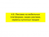 4.6. Реклама на мобильных платформах, видео реклама, сервисы купонных продаж
