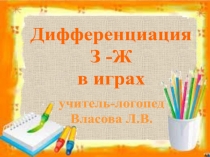 учитель-логопед
Власова Л.В.
Дифференциация
З -Ж
в играх