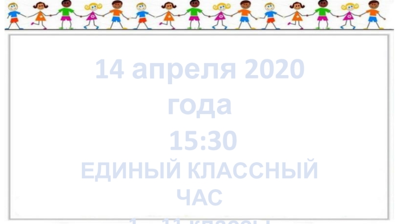 14 апреля 2020 года
15:30
ЕДИНЫЙ КЛАССНЫЙ ЧАС
1 – 11 классы