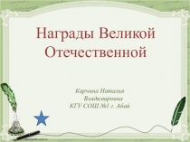 Награды Великой Отечественной
Карчина Наталья Владимировна
КГУ СОШ №1 г. Абай