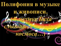 Полифония в музыке и живописи.
( В музыке Баха слышатся мелодии космоса … )