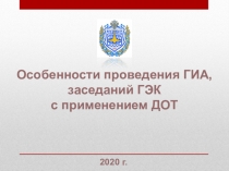 Особенности проведения ГИА, заседаний ГЭК
с применением ДОТ
2020 г