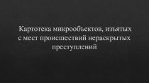 Картотека микрообъектов, изъятых с мест происшествий нераскрытых преступлений