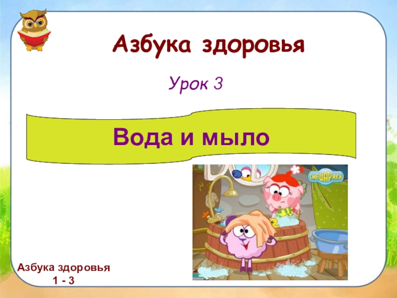 Азбука здоровья
Азбука здоровья
1 - 3
Вода и мыло
Урок 3