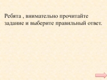 Ребята, внимательно прочитайте
задание и выберите правильный ответ
