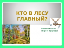 Ознакомление с
миром природы
Кто в лесу
главный?