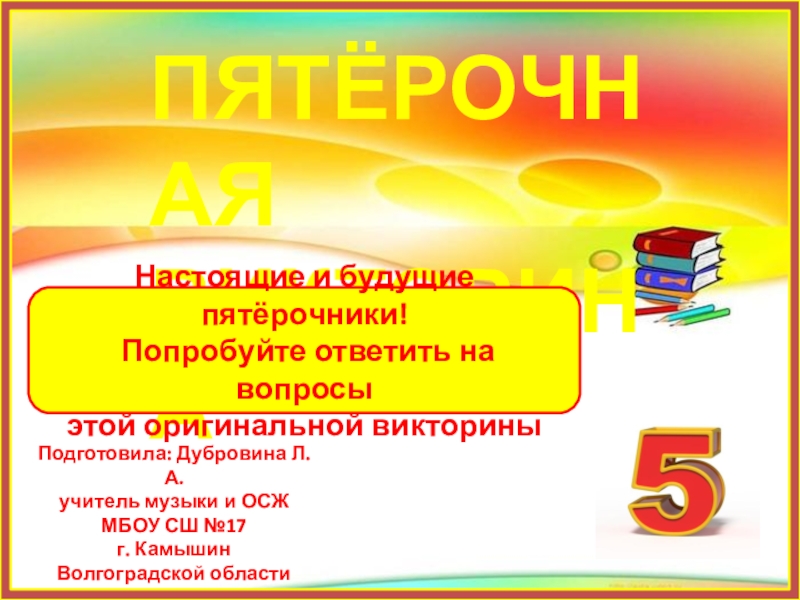 ПЯТЁРОЧНАЯ ВИКТОРИНА
Подготовила: Дубровина Л. А.
учитель музыки и ОСЖ
МБОУ СШ