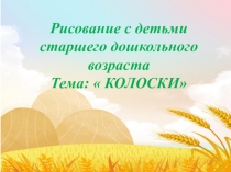 Рисование с детьми старшего дошкольного возраста
Тема:  КОЛОСКИ