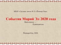 МБОУ Средняя школа № 23 г.Йошкар-Олы События Марий Эл 2020 года Выполнили: …