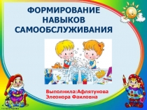 Выполнила : Афлятунова Элеонора Фаиловна
ФОРМИРОВАНИЕ НАВЫКОВ САМООБСЛУЖИВАНИЯ