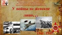 У войны не женское
лицо …
1941- 1945
Муниципальное автономное учреждение