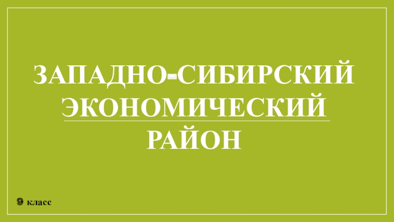 Презентация 9 класс
ЗАПАДНО-СИБИРСКИЙ
ЭКОНОМИЧЕСКИЙ
РАЙОН