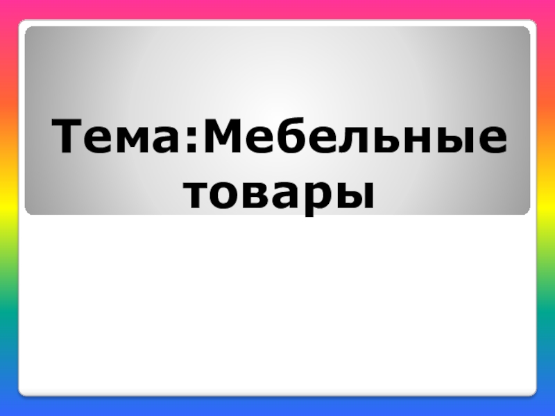 Презентация Тема:Мебельные товары