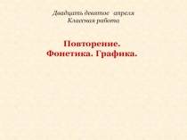 Двадцать девятое апреля
Классная работа
Повторение.
Фонетика. Графика