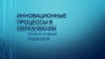 ИННО В АЦИОННЫЕ ПРОЦЕССЫ В
ОБРАЗОВАНИИ
ПОИСК НОВЫХ ПОДХОДОВ