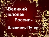 Великий человек
России
Владимир Путин