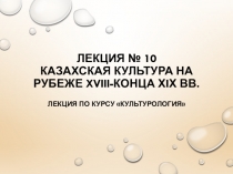 Лекция № 10 Казахская культура на рубеже XVIII-конца ХIХ вв