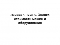 Лекция 5. Тема 5. Оценка стоимости машин и оборудования