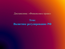 Дисциплина: Финансовое право
Тема:
Валютное регулирование РФ