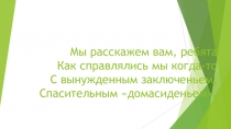 Мы расскажем вам, ребята Как справлялись мы когда-то С вынужденным заключеньем,