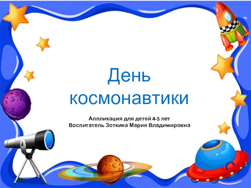 Презентация День космонавтики
Аппликация для детей 4-5 лет
Воспитатель Зоткина Мария