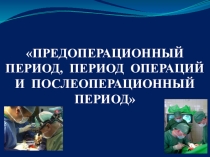 ПРЕДОПЕРАЦИОННЫЙ ПЕРИОД, ПЕРИОД ОПЕРАЦИЙ И ПОСЛЕОПЕРАЦИОННЫЙ ПЕРИОД