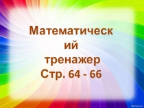 Математический
тренажер
Стр. 64 - 66