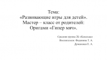 Тема:  Развивающие игры для детей. Мастер – класс от родителей: Оригами